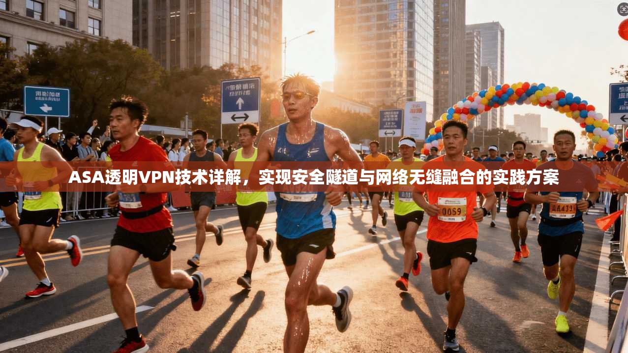 ASA透明VPN技术详解，实现安全隧道与网络无缝融合的实践方案