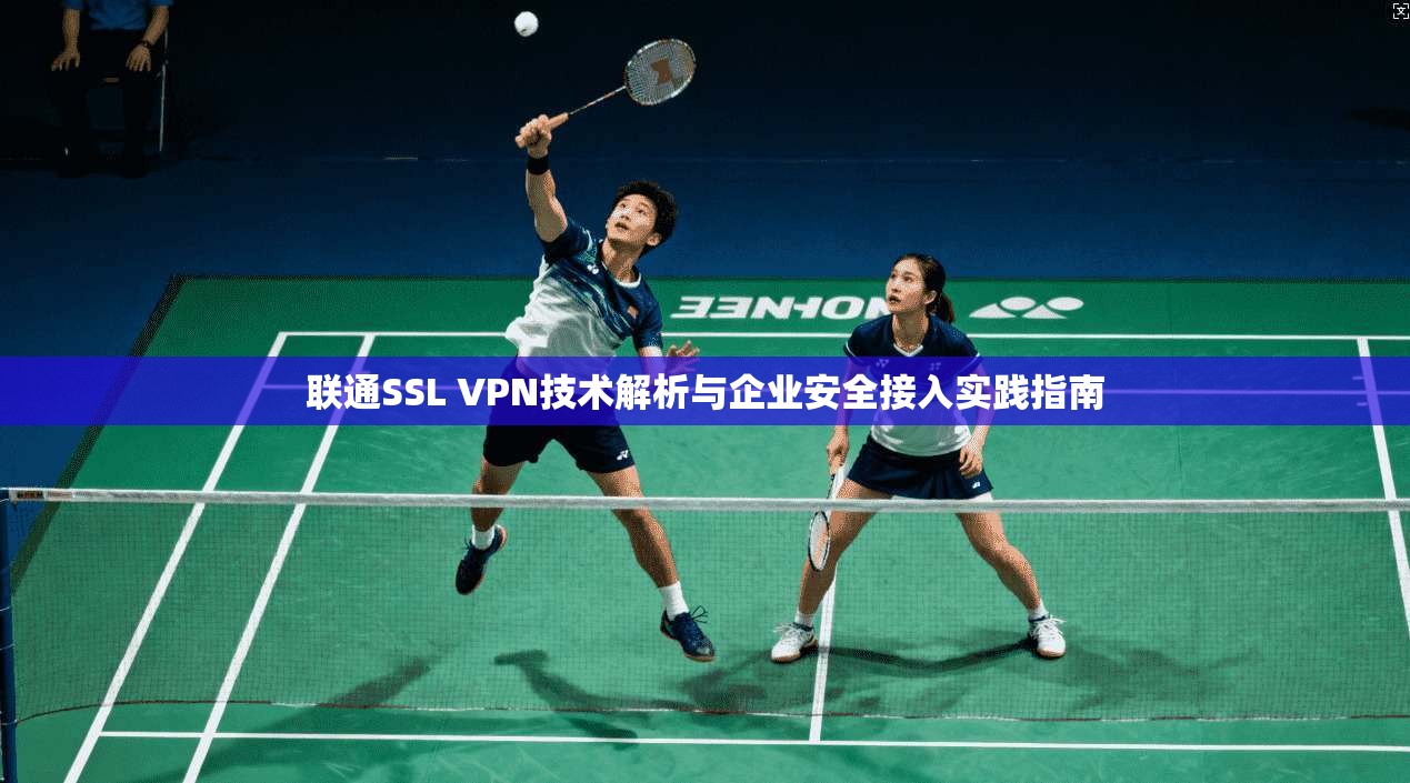 联通SSL VPN技术解析与企业安全接入实践指南