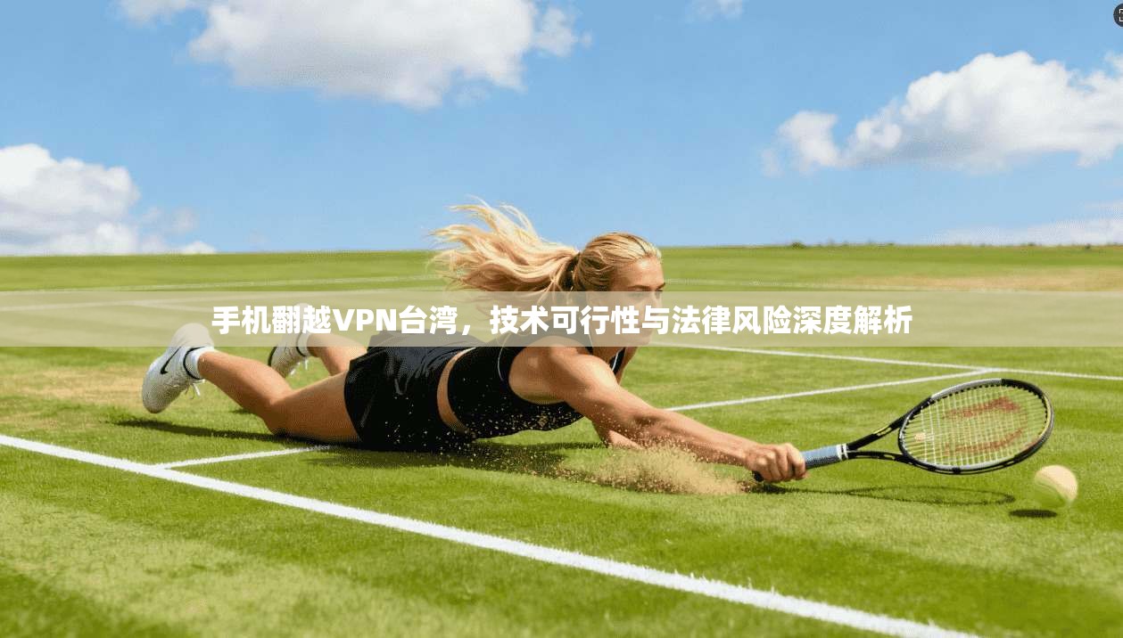 手机翻越VPN台湾，技术可行性与法律风险深度解析