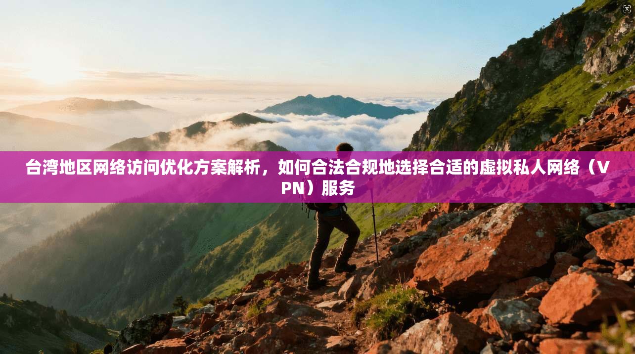 台湾地区网络访问优化方案解析，如何合法合规地选择合适的虚拟私人网络（VPN）服务
