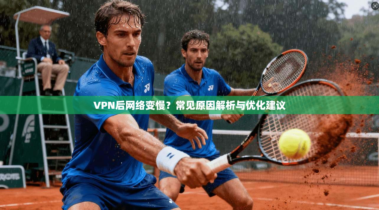 VPN后网络变慢？常见原因解析与优化建议