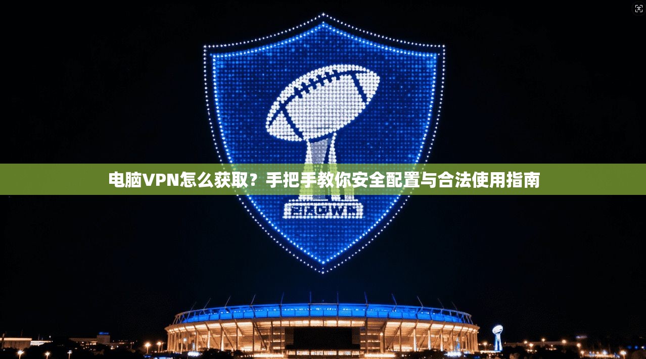 电脑VPN怎么获取？手把手教你安全配置与合法使用指南