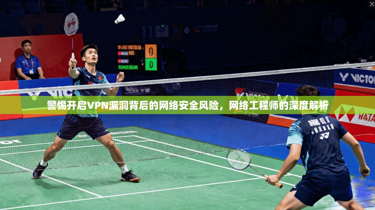 警惕开启VPN漏洞背后的网络安全风险，网络工程师的深度解析