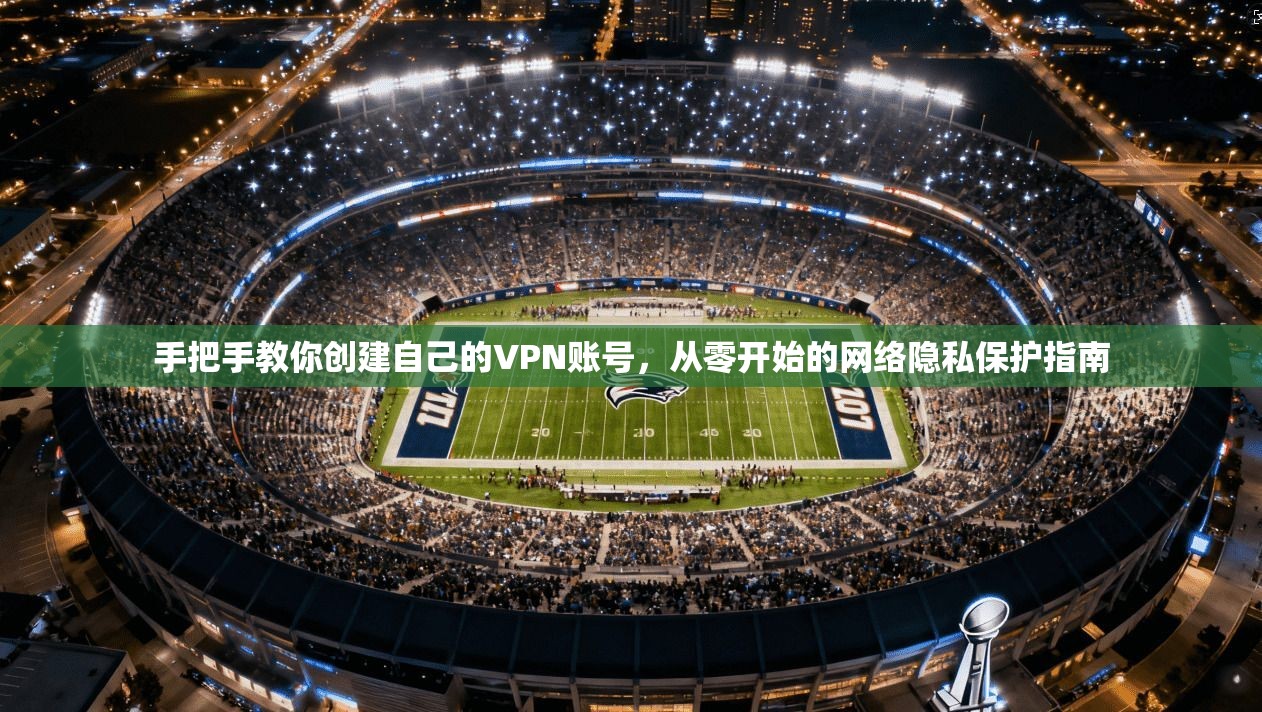 手把手教你创建自己的VPN账号，从零开始的网络隐私保护指南