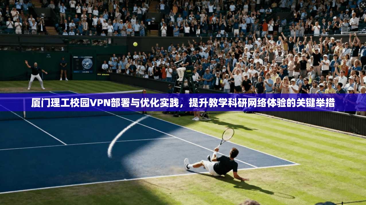 厦门理工校园VPN部署与优化实践，提升教学科研网络体验的关键举措