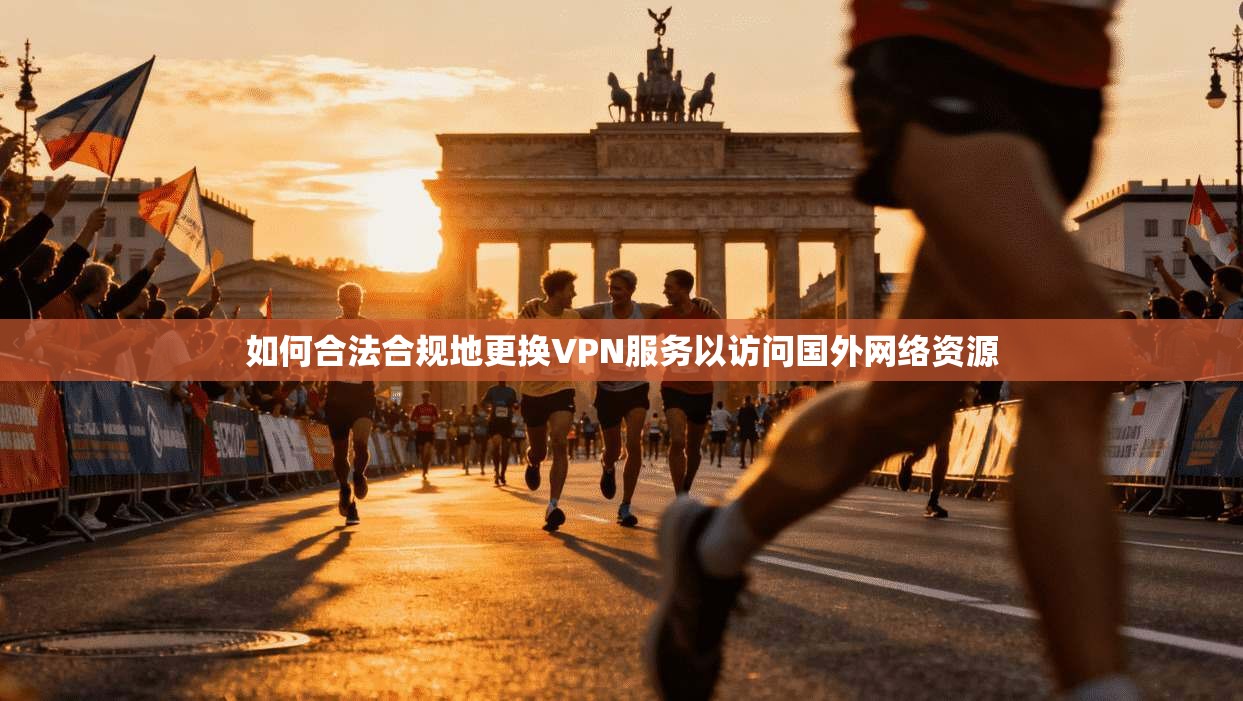 如何合法合规地更换VPN服务以访问国外网络资源