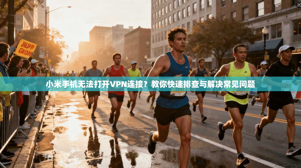 小米手机无法打开VPN连接？教你快速排查与解决常见问题