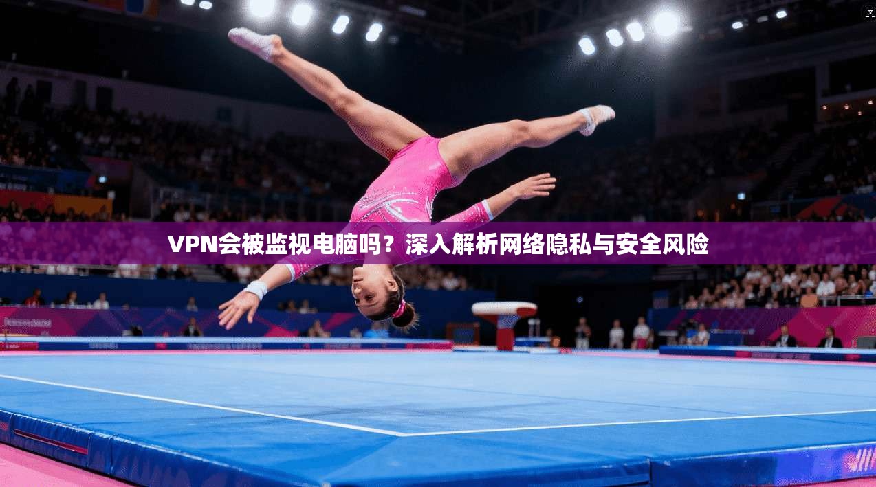 VPN会被监视电脑吗？深入解析网络隐私与安全风险