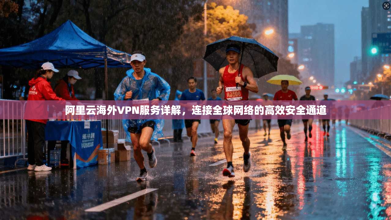 阿里云海外VPN服务详解，连接全球网络的高效安全通道