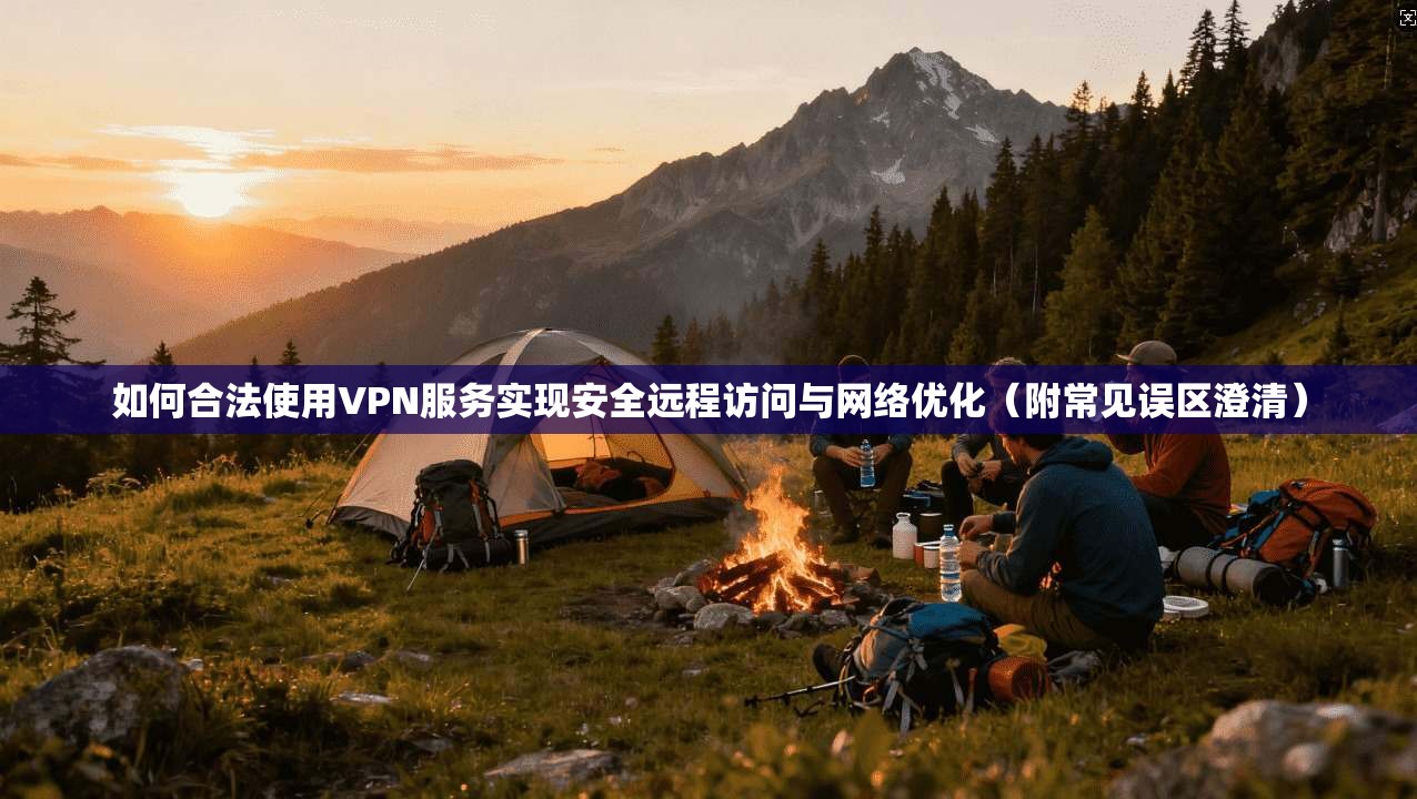 如何合法使用VPN服务实现安全远程访问与网络优化（附常见误区澄清）
