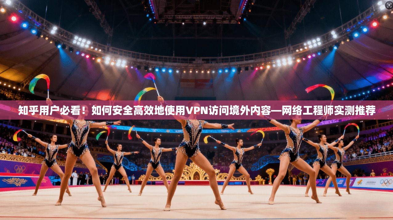 知乎用户必看！如何安全高效地使用VPN访问境外内容—网络工程师实测推荐
