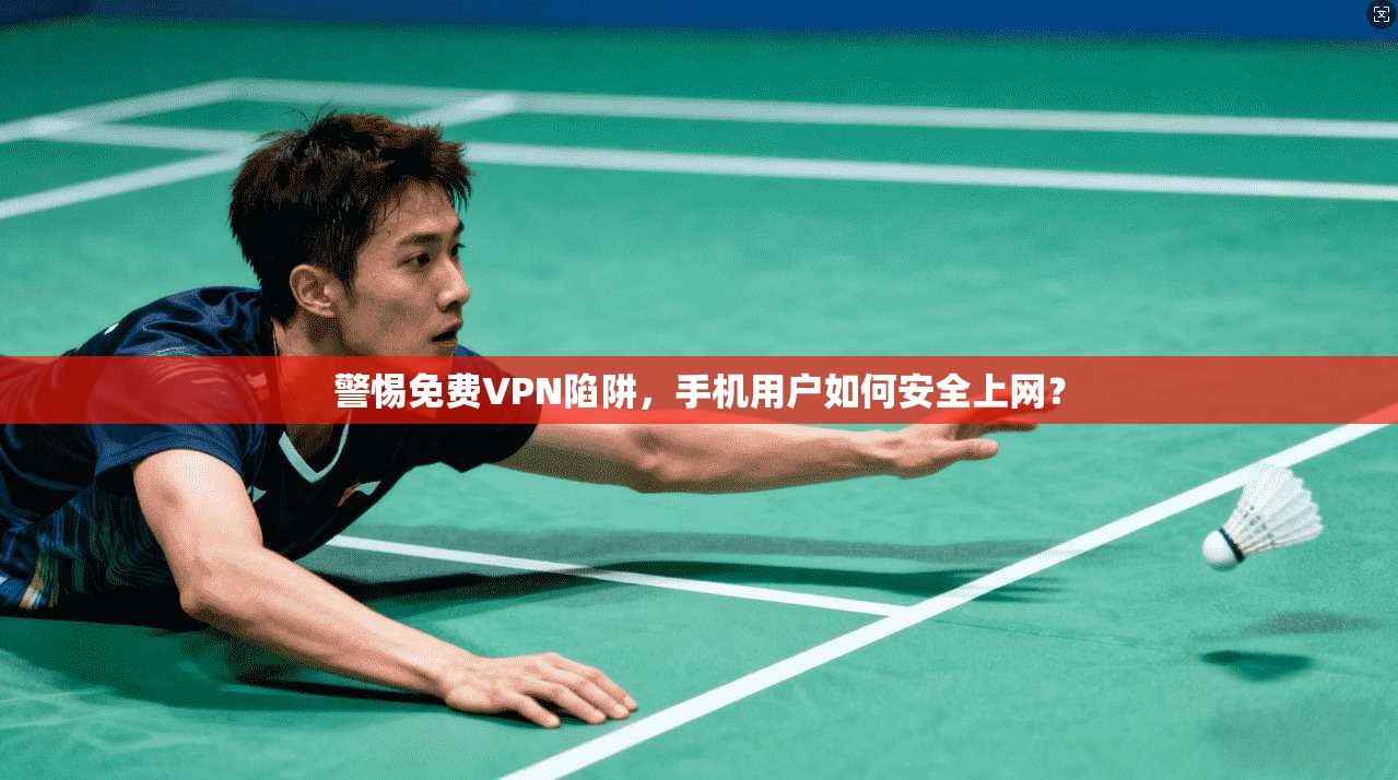 警惕免费VPN陷阱，手机用户如何安全上网？