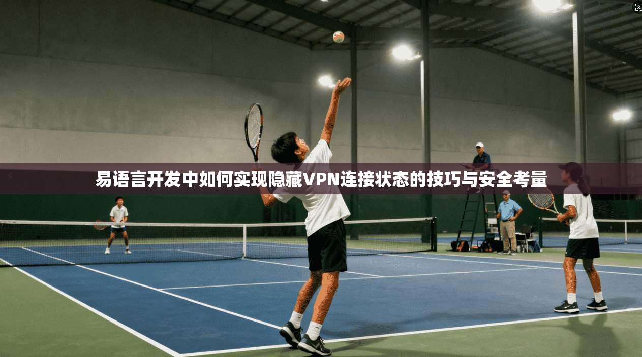 易语言开发中如何实现隐藏VPN连接状态的技巧与安全考量