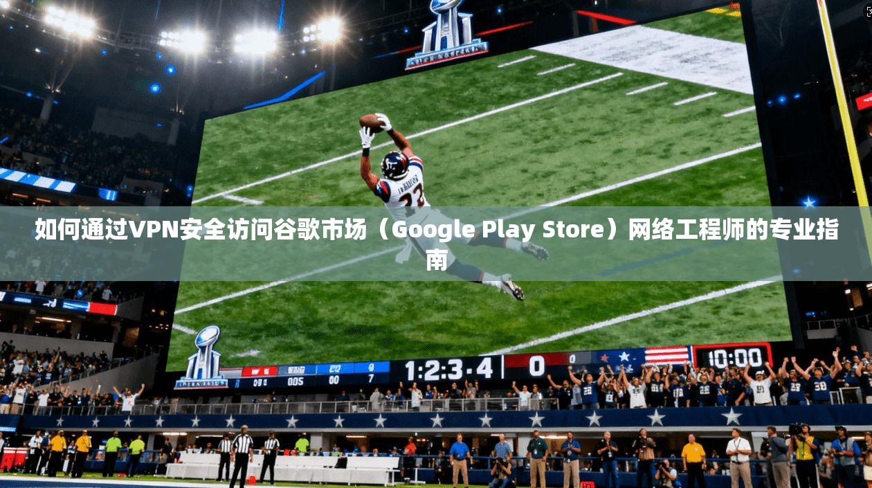 如何通过VPN安全访问谷歌市场（Google Play Store）网络工程师的专业指南