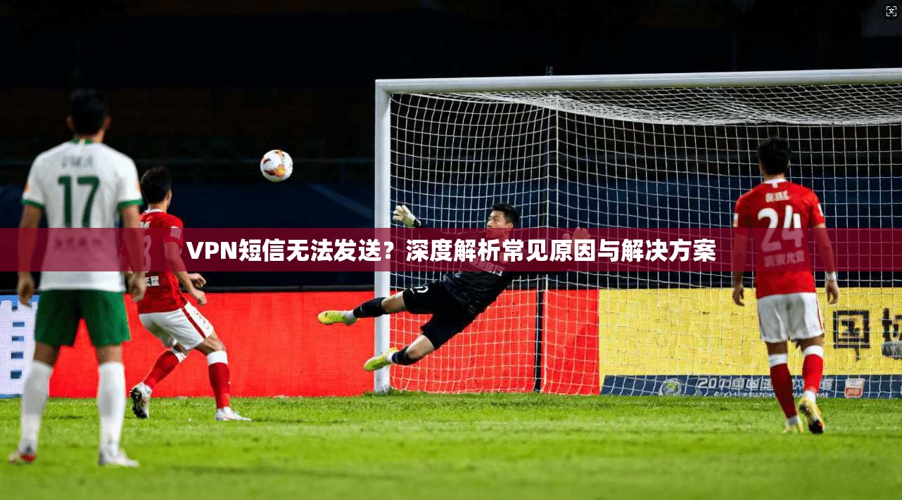 VPN短信无法发送？深度解析常见原因与解决方案