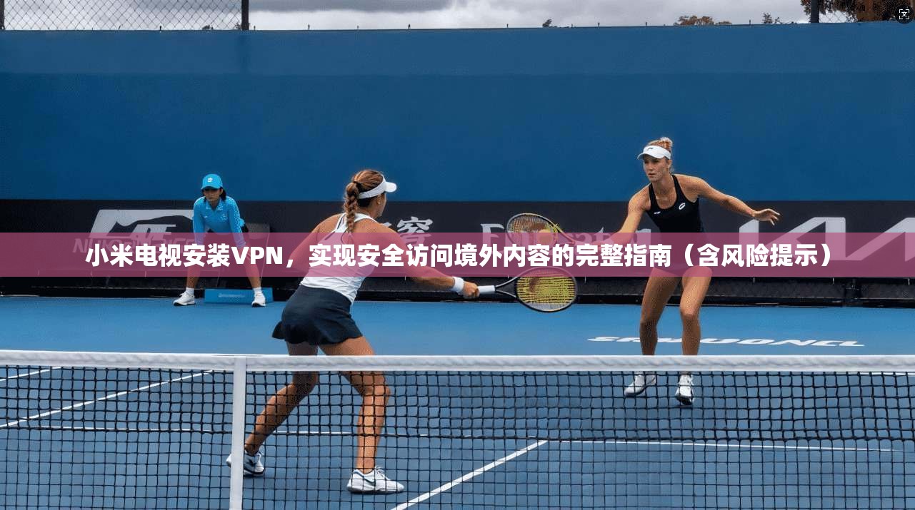 小米电视安装VPN，实现安全访问境外内容的完整指南（含风险提示）