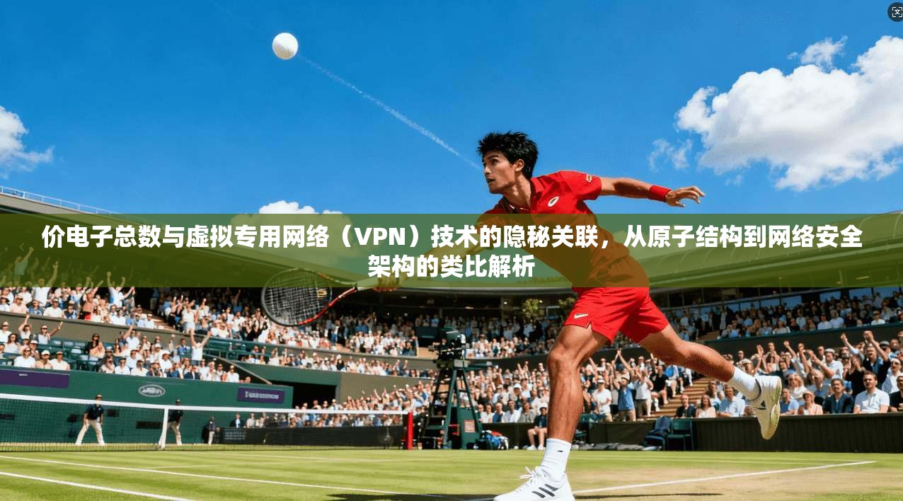 价电子总数与虚拟专用网络（VPN）技术的隐秘关联，从原子结构到网络安全架构的类比解析