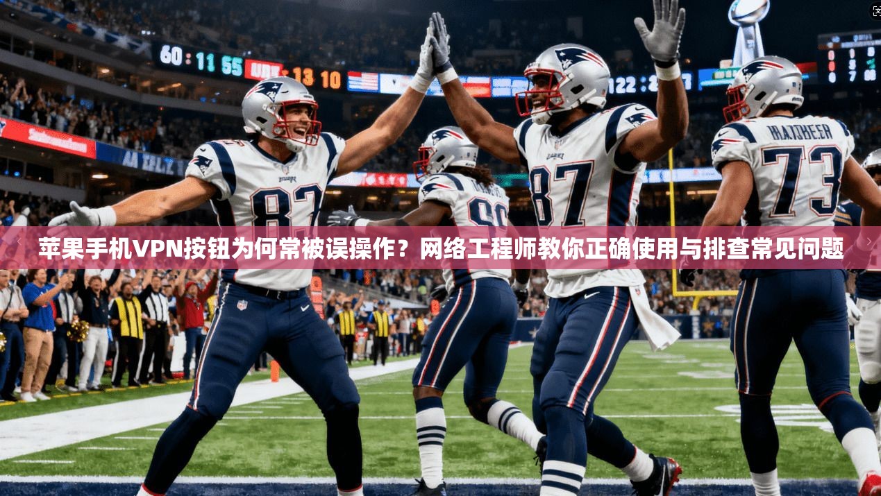苹果手机VPN按钮为何常被误操作？网络工程师教你正确使用与排查常见问题
