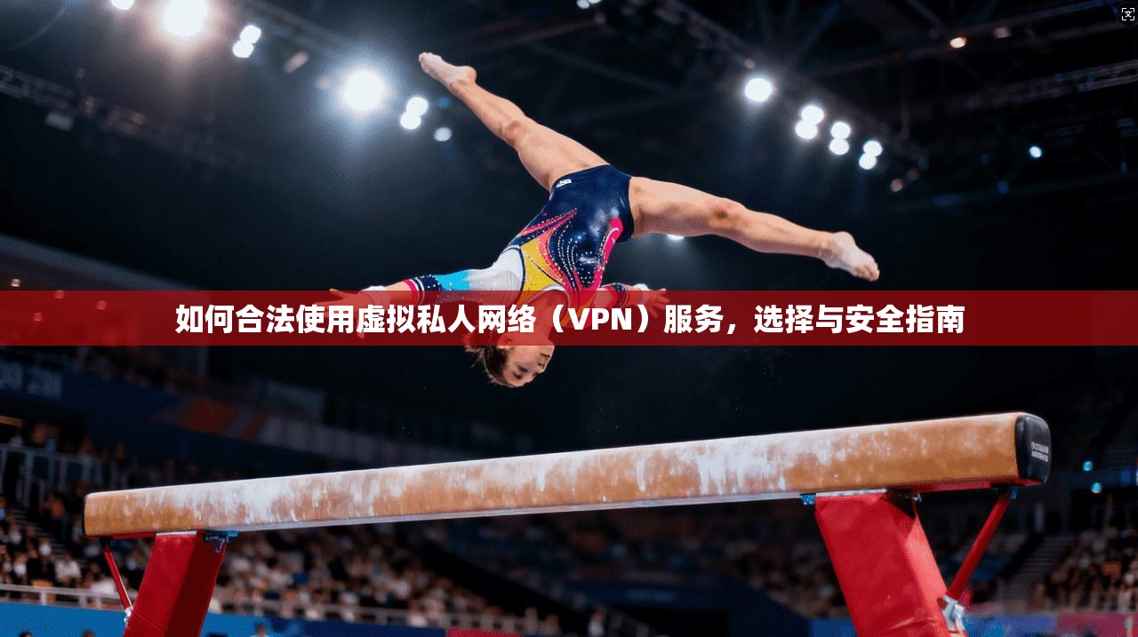 如何合法使用虚拟私人网络（VPN）服务，选择与安全指南