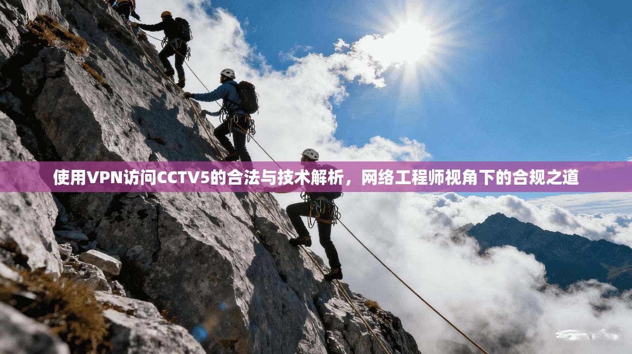 使用VPN访问CCTV5的合法与技术解析，网络工程师视角下的合规之道