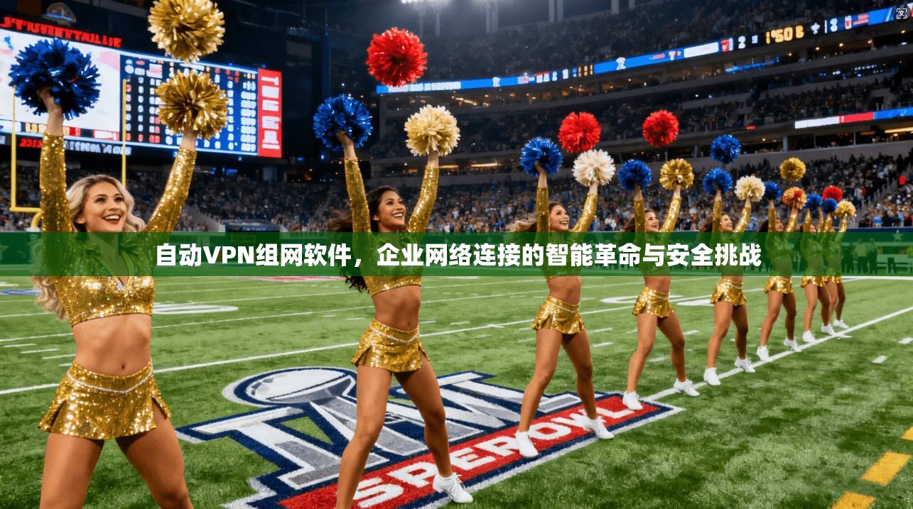自动VPN组网软件，企业网络连接的智能革命与安全挑战