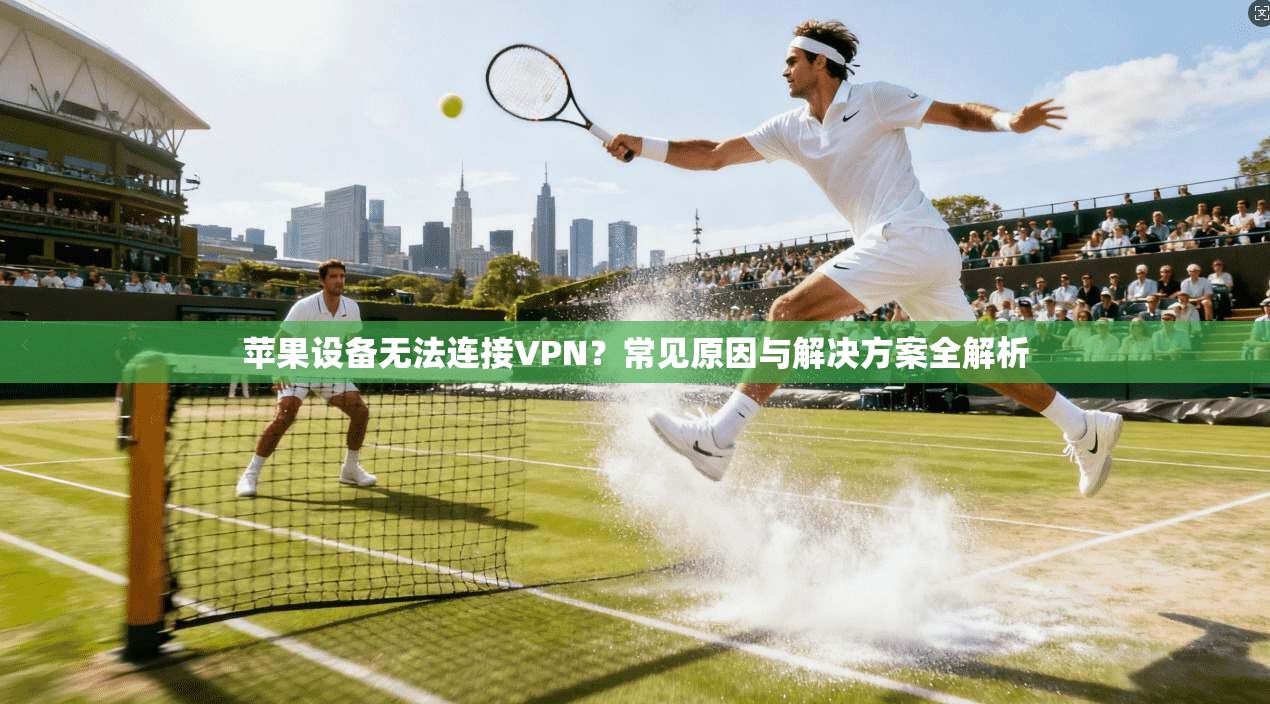 苹果设备无法连接VPN？常见原因与解决方案全解析
