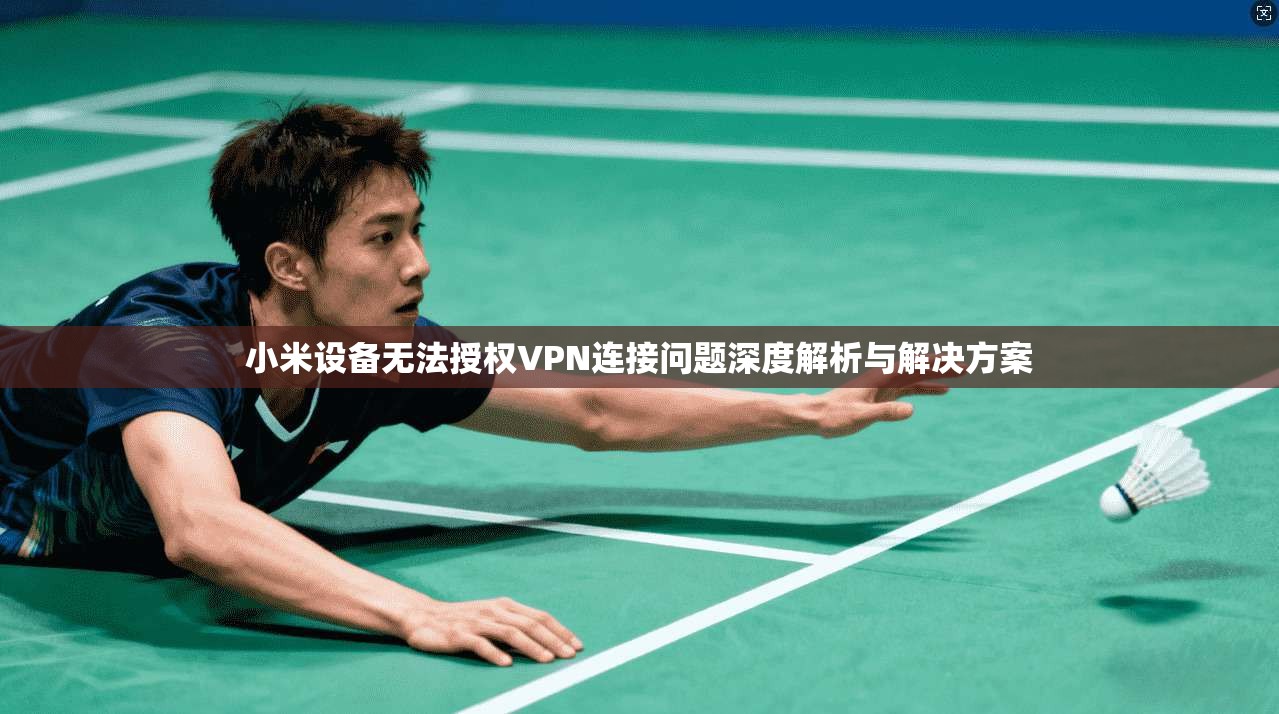 小米设备无法授权VPN连接问题深度解析与解决方案