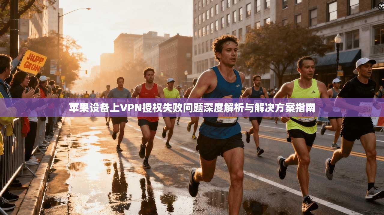 苹果设备上VPN授权失败问题深度解析与解决方案指南