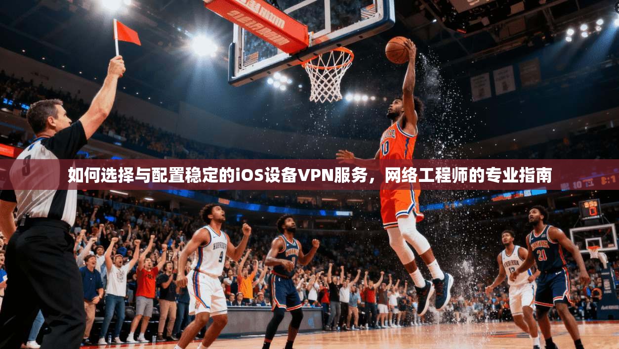 如何选择与配置稳定的iOS设备VPN服务，网络工程师的专业指南
