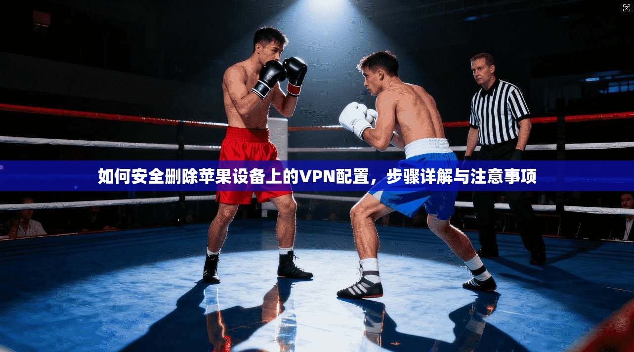 如何安全删除苹果设备上的VPN配置，步骤详解与注意事项