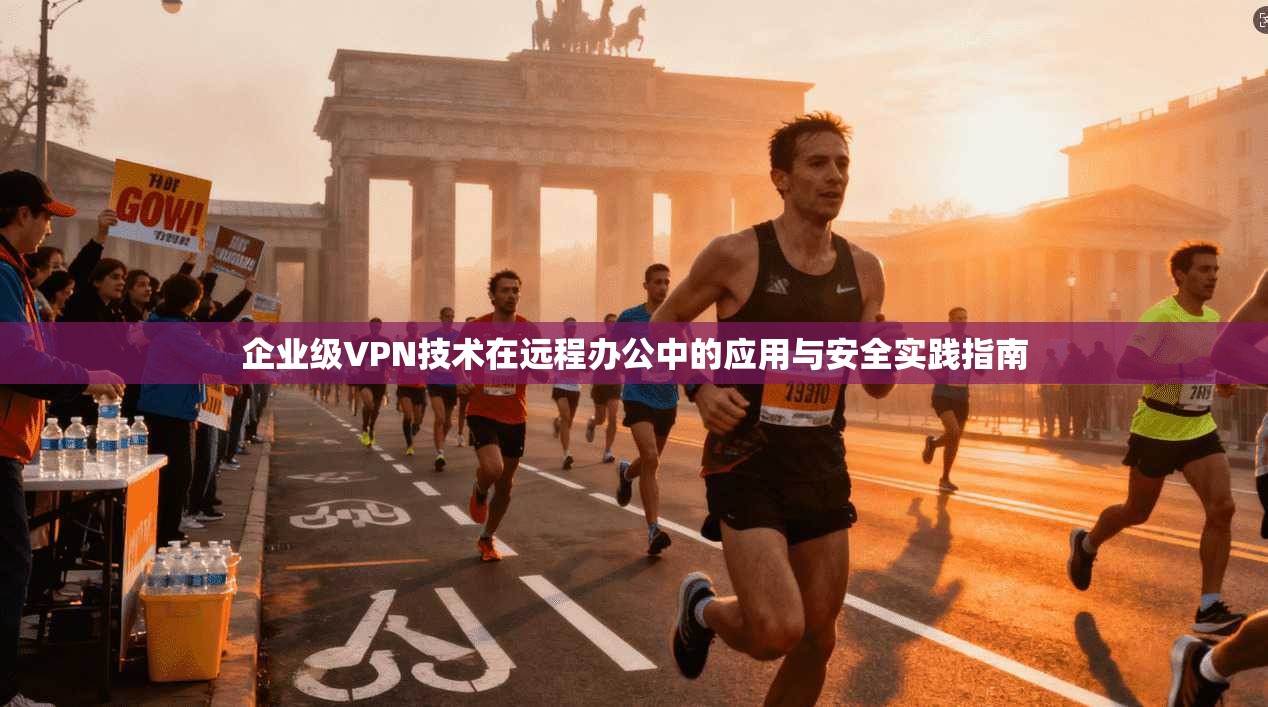 企业级VPN技术在远程办公中的应用与安全实践指南