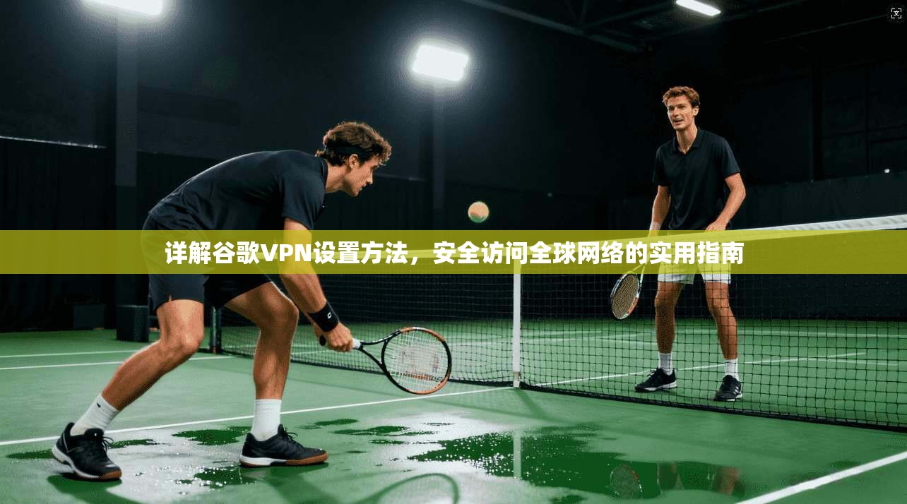 详解谷歌VPN设置方法，安全访问全球网络的实用指南