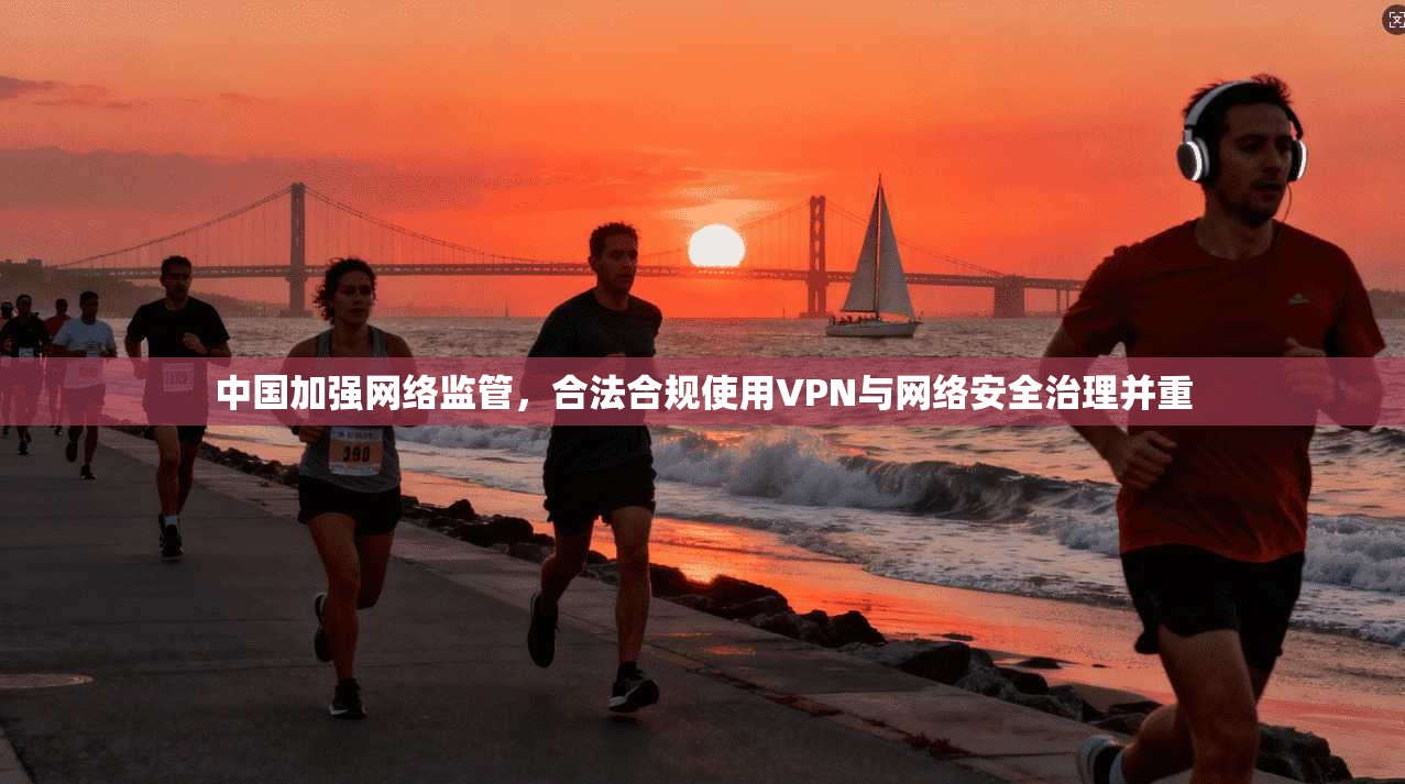 中国加强网络监管，合法合规使用VPN与网络安全治理并重