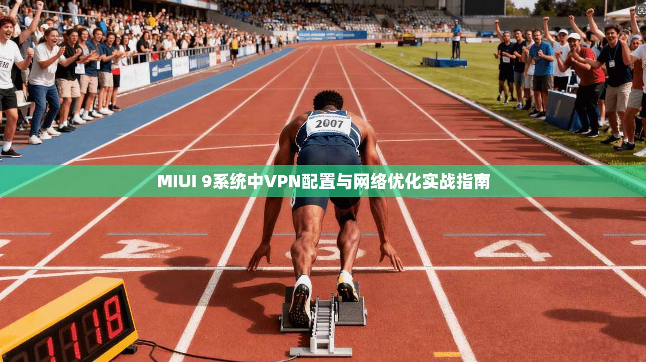 MIUI 9系统中VPN配置与网络优化实战指南