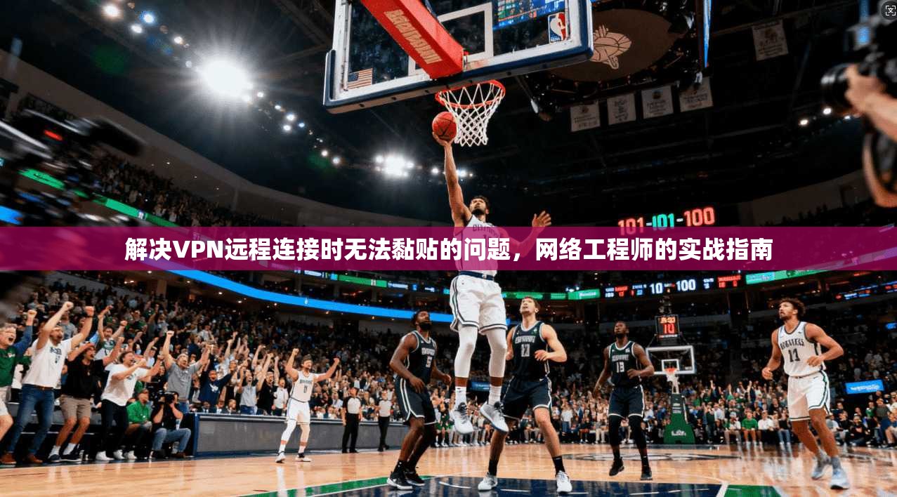 解决VPN远程连接时无法黏贴的问题，网络工程师的实战指南