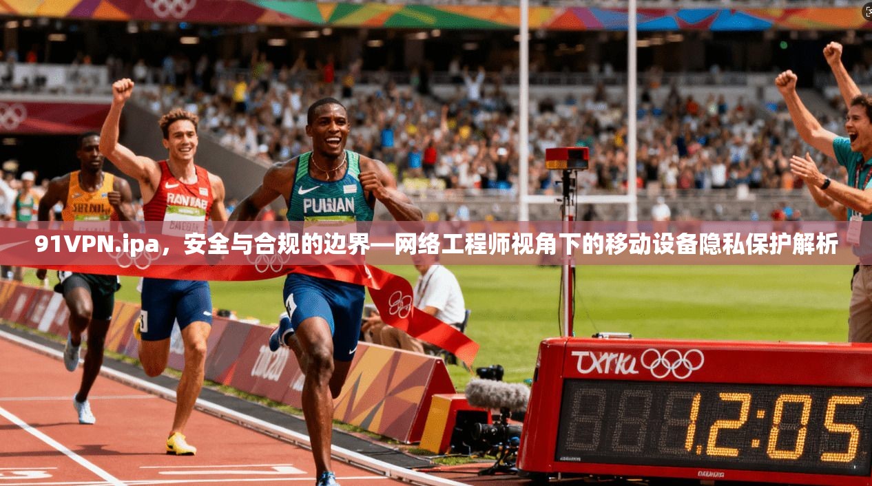 91VPN.ipa，安全与合规的边界—网络工程师视角下的移动设备隐私保护解析
