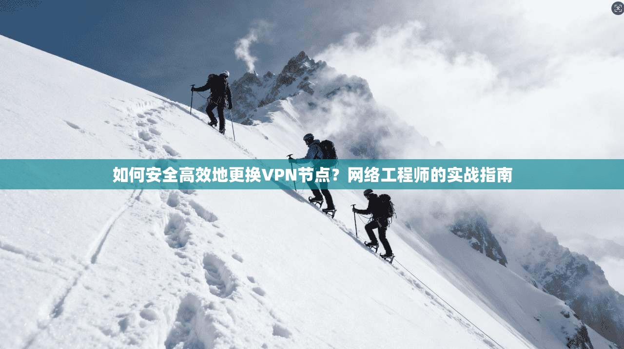 如何安全高效地更换VPN节点？网络工程师的实战指南