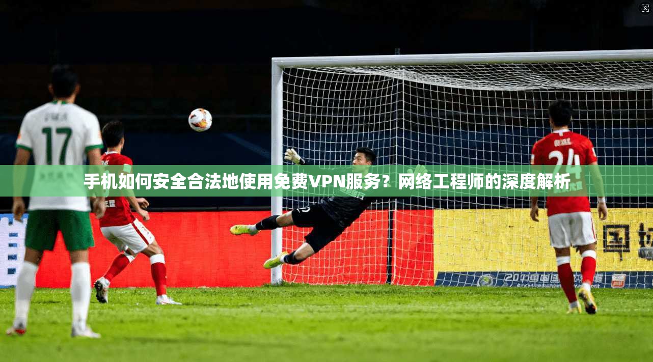 手机如何安全合法地使用免费VPN服务？网络工程师的深度解析