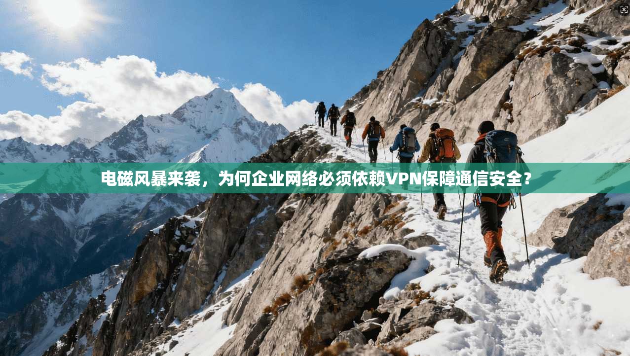 电磁风暴来袭，为何企业网络必须依赖VPN保障通信安全？