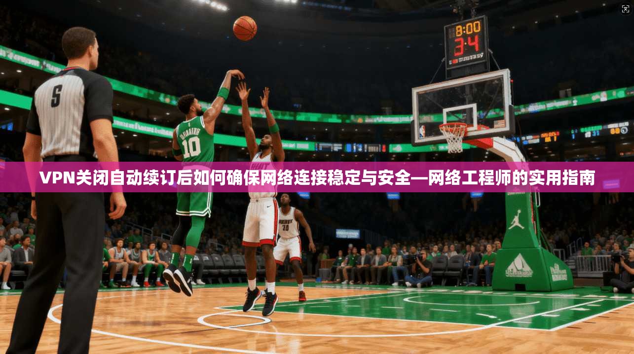 VPN关闭自动续订后如何确保网络连接稳定与安全—网络工程师的实用指南