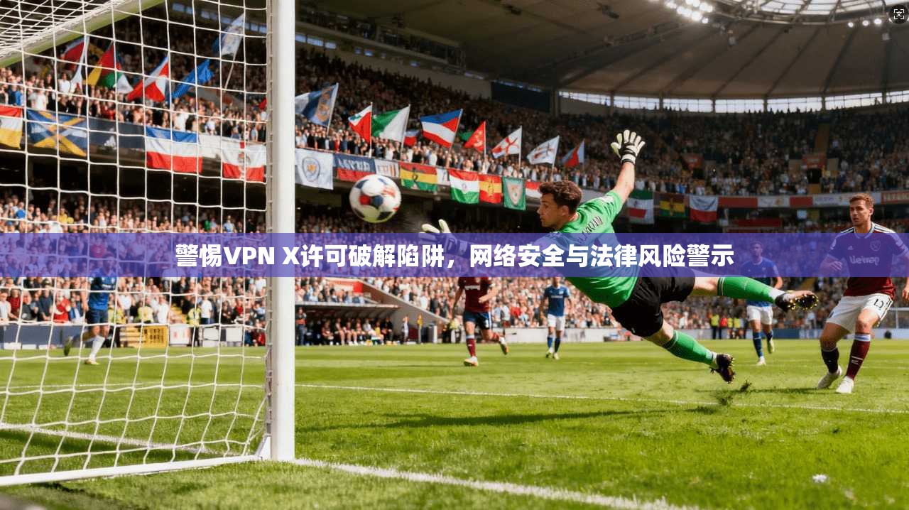 警惕VPN X许可破解陷阱，网络安全与法律风险警示
