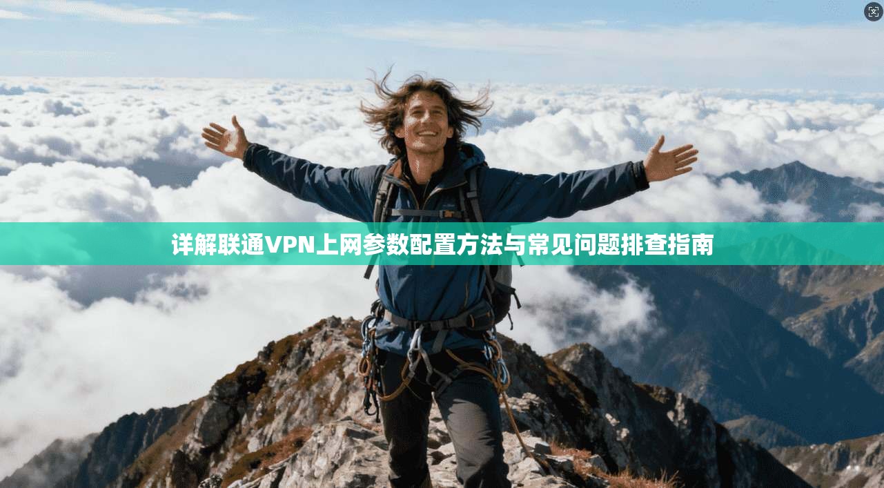 详解联通VPN上网参数配置方法与常见问题排查指南