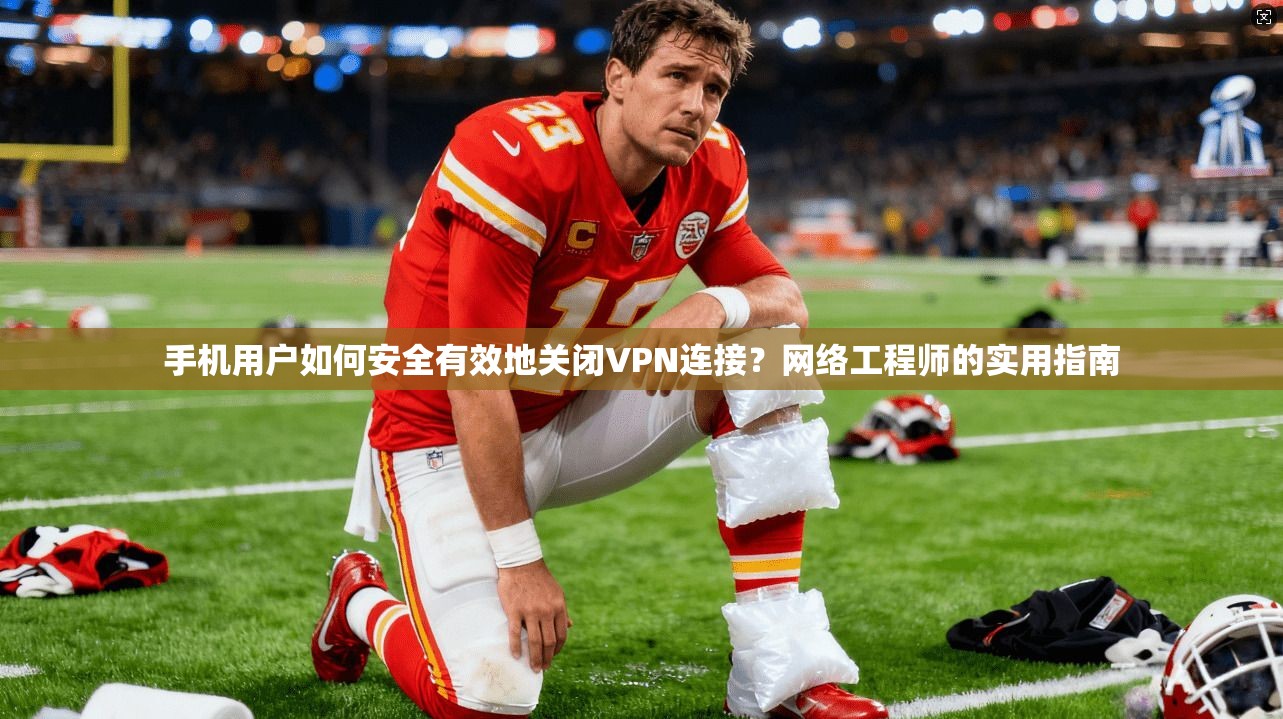 手机用户如何安全有效地关闭VPN连接？网络工程师的实用指南