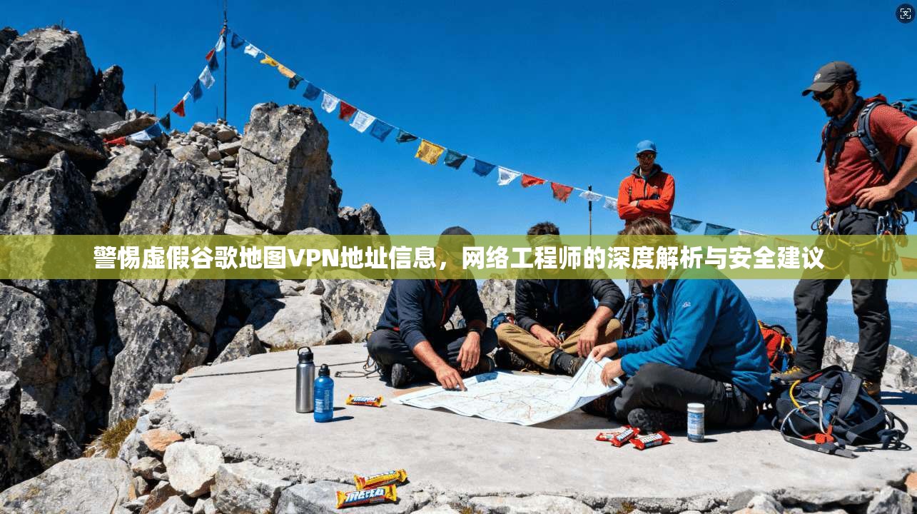 警惕虚假谷歌地图VPN地址信息，网络工程师的深度解析与安全建议