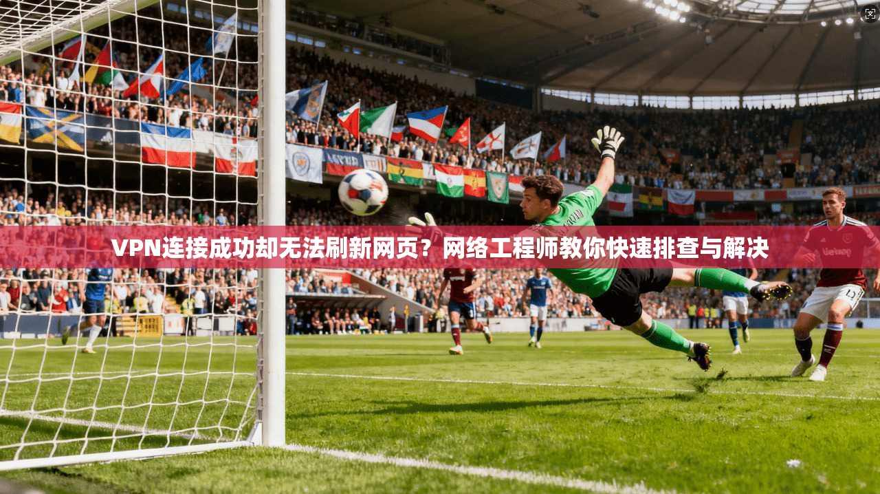 VPN连接成功却无法刷新网页？网络工程师教你快速排查与解决