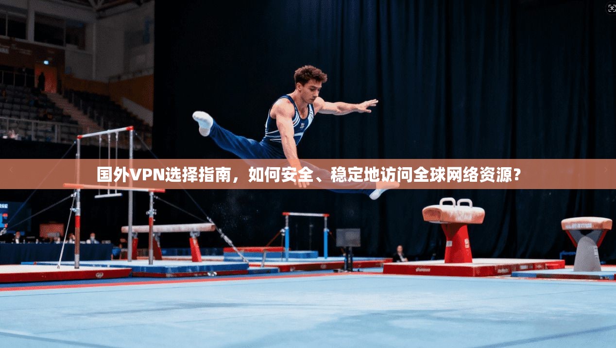国外VPN选择指南，如何安全、稳定地访问全球网络资源？