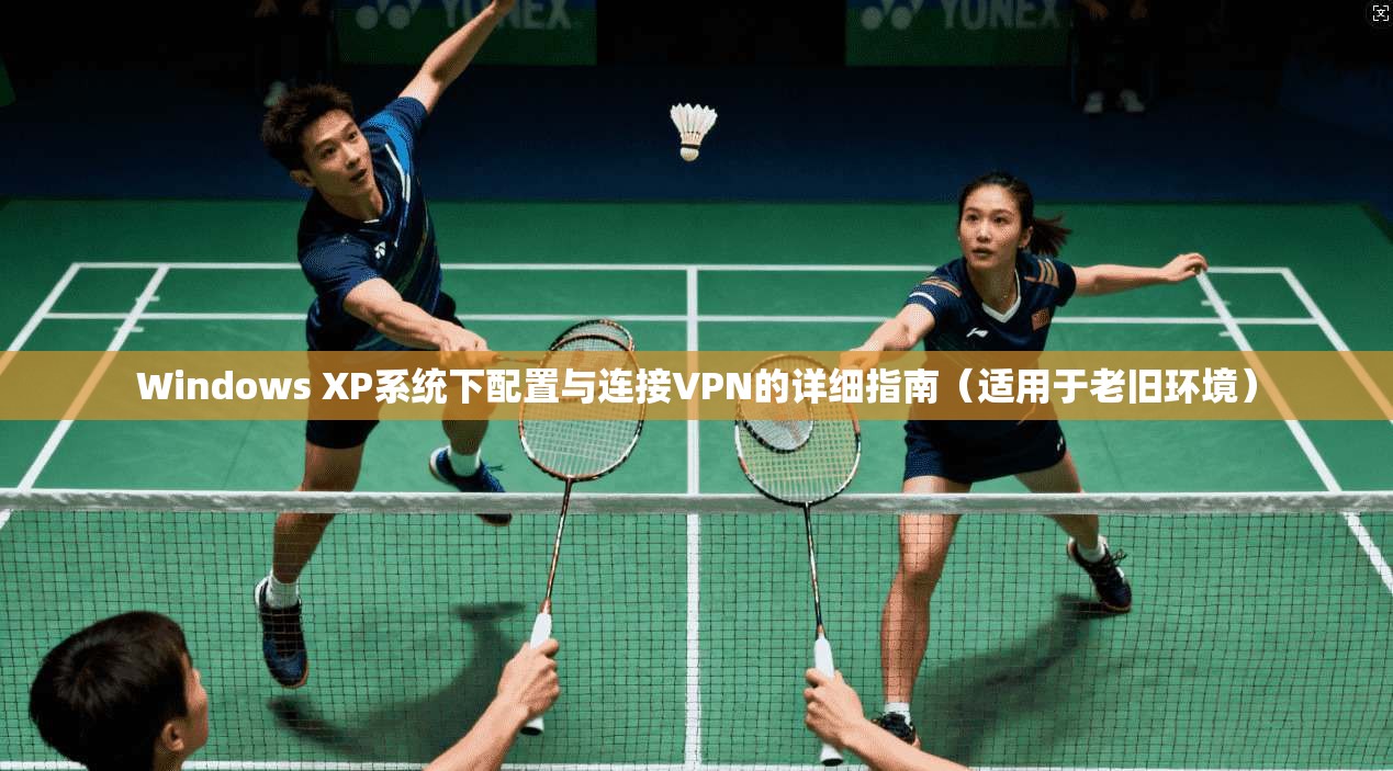 Windows XP系统下配置与连接VPN的详细指南（适用于老旧环境）