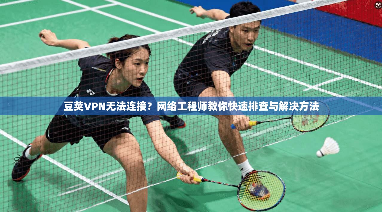 豆荚VPN无法连接？网络工程师教你快速排查与解决方法