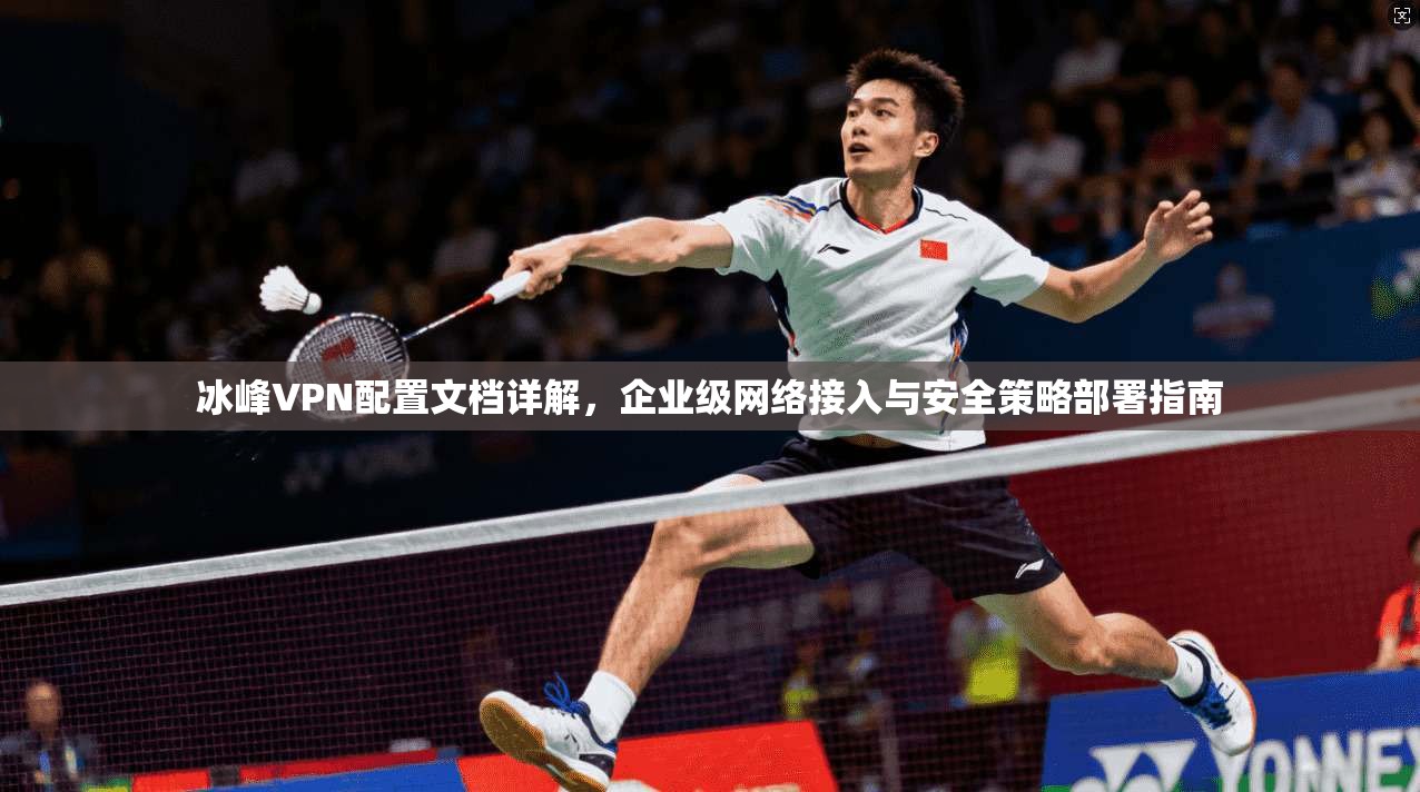 冰峰VPN配置文档详解，企业级网络接入与安全策略部署指南