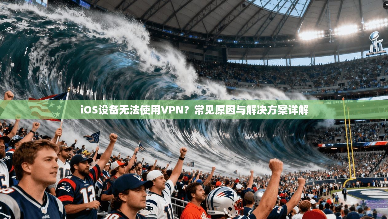 iOS设备无法使用VPN？常见原因与解决方案详解